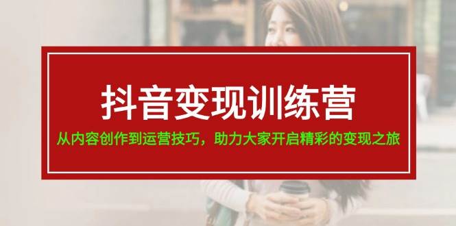 抖音变现训练营，从内容创作到运营技巧，助力大家开启精彩的变现之旅聚创吧-网创项目资源站-副业项目-创业项目-搞钱项目聚创吧