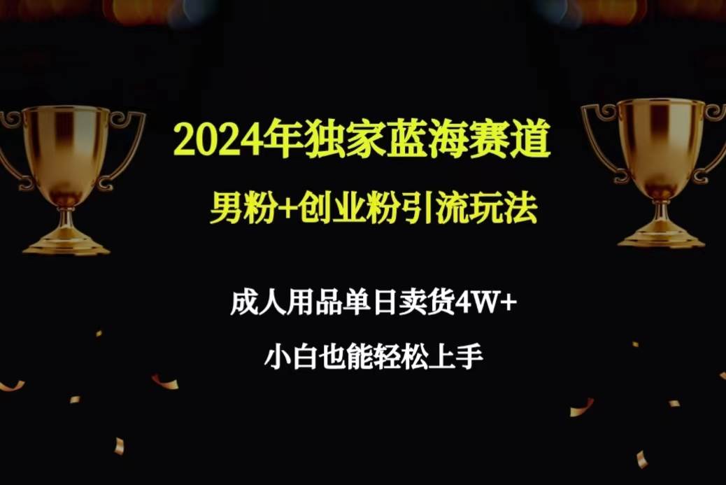 2024年独家蓝海赛道男粉+创业粉引流玩法，成人用品单日卖货4W+保姆教程聚创吧-网创项目资源站-副业项目-创业项目-搞钱项目聚创吧