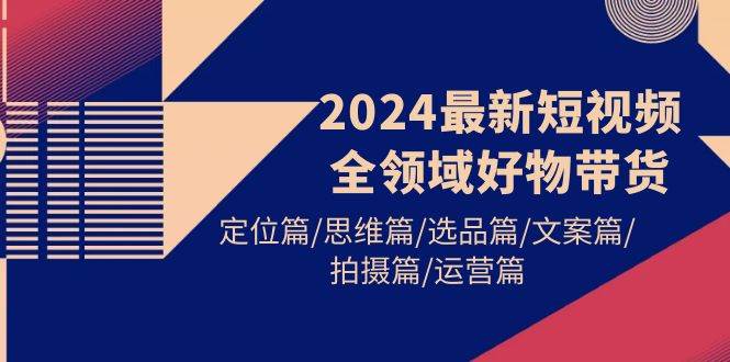 2024最新短视频全领域好物带货 定位篇/思维篇/选品篇/文案篇/拍摄篇/运营篇聚创吧-网创项目资源站-副业项目-创业项目-搞钱项目聚创吧