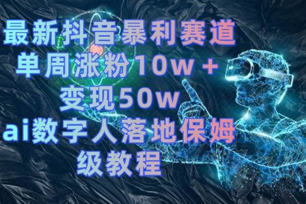 最新抖音暴利赛道，单周涨粉10w＋变现50w的ai数字人落地保姆级教程聚创吧-网创项目资源站-副业项目-创业项目-搞钱项目聚创吧