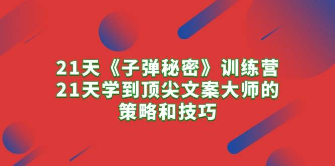 21天《子弹秘密》训练营，21天学到顶尖文案大师的策略和技巧聚创吧-网创项目资源站-副业项目-创业项目-搞钱项目聚创吧