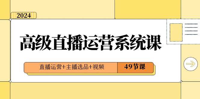 2024高级直播·运营系统课，直播运营+主播选品+视频（49节课）聚创吧-网创项目资源站-副业项目-创业项目-搞钱项目聚创吧