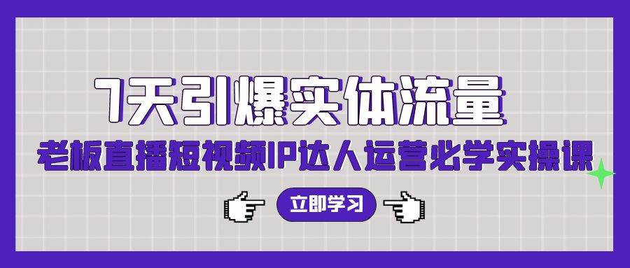 7天引爆实体流量，老板直播短视频IP达人运营必学实操课（56节高清无水印）聚创吧-网创项目资源站-副业项目-创业项目-搞钱项目聚创吧