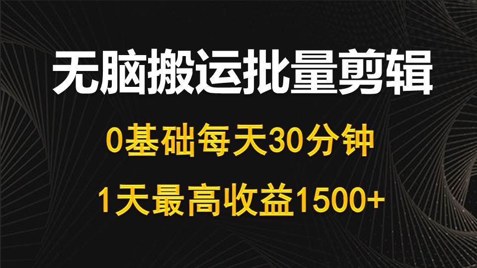 每天30分钟，0基础无脑搬运批量剪辑，1天最高收益1500+聚创吧-网创项目资源站-副业项目-创业项目-搞钱项目聚创吧