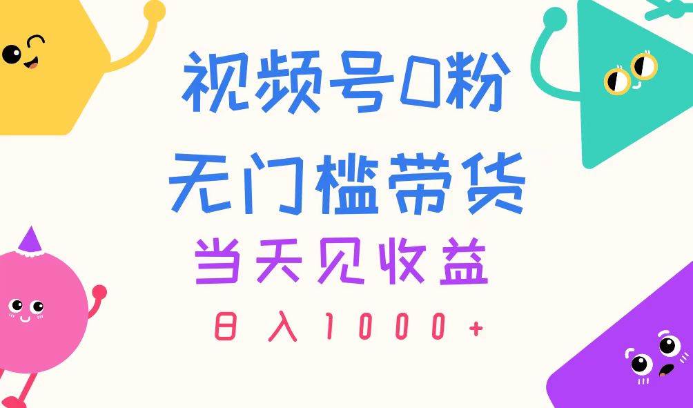 视频号0粉无门槛带货，当天见收益，日入1000+聚创吧-网创项目资源站-副业项目-创业项目-搞钱项目聚创吧