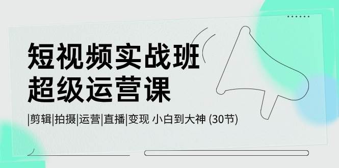 短视频实战班-超级运营课，|剪辑|拍摄|运营|直播|变现 小白到大神 (30节)聚创吧-网创项目资源站-副业项目-创业项目-搞钱项目聚创吧