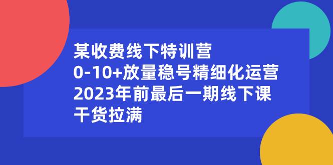 某收费线下特训营：0-10+放量稳号精细化运营，2023年前最后一期线下课，干货拉满聚创吧-网创项目资源站-副业项目-创业项目-搞钱项目聚创吧