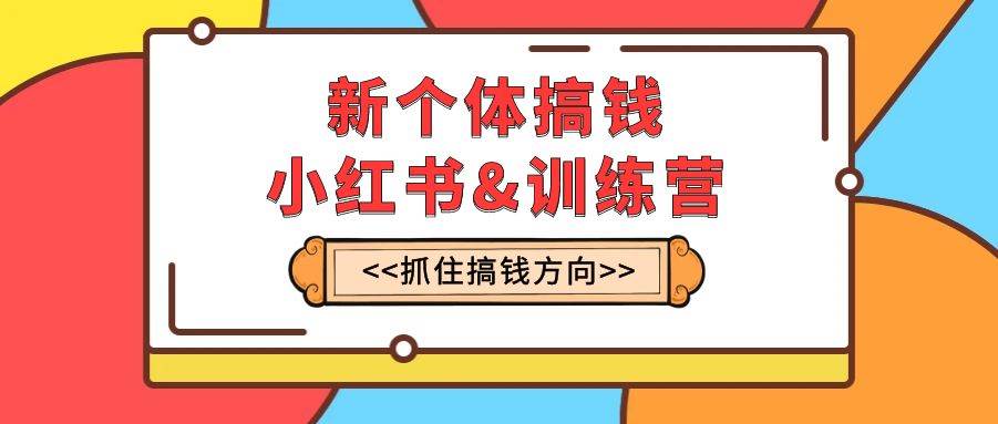 新个体·搞钱-小红书训练营：实战落地运营方法，抓住搞钱方向，每月多搞2w+聚创吧-网创项目资源站-副业项目-创业项目-搞钱项目聚创吧