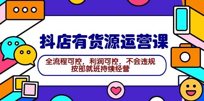 2024抖店有货源运营课：全流程可控，利润可控，不会违规，按部就班持续经营聚创吧-网创项目资源站-副业项目-创业项目-搞钱项目聚创吧