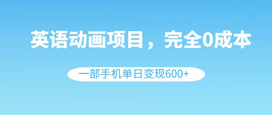 英语动画项目，0成本，一部手机单日变现600+（教程+素材）聚创吧-网创项目资源站-副业项目-创业项目-搞钱项目聚创吧