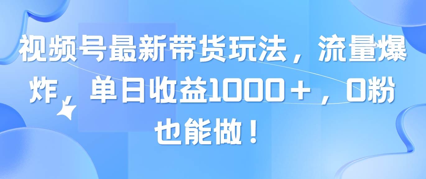 视频号最新带货玩法，流量爆炸，单日收益1000＋，0粉也能做！聚创吧-网创项目资源站-副业项目-创业项目-搞钱项目聚创吧