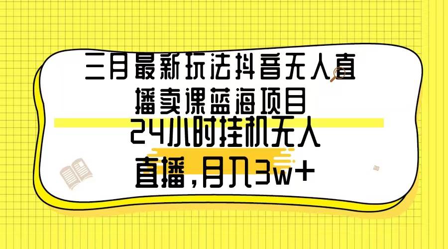 三月最新玩法抖音无人直播卖课蓝海项目，24小时无人直播，月入3w+聚创吧-网创项目资源站-副业项目-创业项目-搞钱项目聚创吧