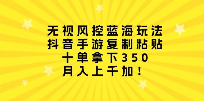 无视风控蓝海玩法，抖音手游复制粘贴，十单拿下350，月入上千加！聚创吧-网创项目资源站-副业项目-创业项目-搞钱项目聚创吧