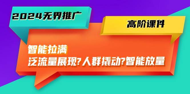 2024无界推广 高阶课件，智能拉满，泛流量展现→人群撬动→智能放量-45节聚创吧-网创项目资源站-副业项目-创业项目-搞钱项目聚创吧