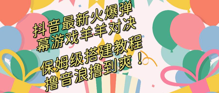 抖音最新火爆弹幕游戏羊羊对决，保姆级搭建开播教程，撸音浪直接撸到爽！聚创吧-网创项目资源站-副业项目-创业项目-搞钱项目聚创吧