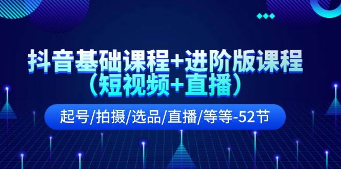 抖音基础课程+进阶版课程（短视频+直播）起号/拍摄/选品/直播/等等-52节聚创吧-网创项目资源站-副业项目-创业项目-搞钱项目聚创吧