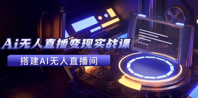 2024全套Ai无人直播变现实战课，搭建AI无人直播间，利用AI赚钱 (24节课)聚创吧-网创项目资源站-副业项目-创业项目-搞钱项目聚创吧