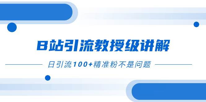 B站引流教授级讲解，细节满满，日引流100+精准粉不是问题聚创吧-网创项目资源站-副业项目-创业项目-搞钱项目聚创吧