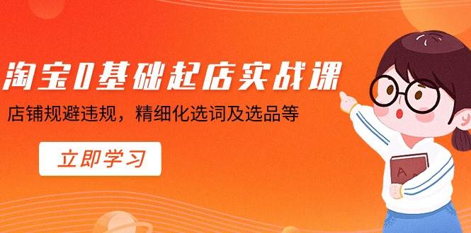 淘宝0基础起店实操课，店铺规避违规，精细化选词及选品等聚创吧-网创项目资源站-副业项目-创业项目-搞钱项目聚创吧