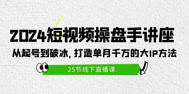2024短视频操盘手讲座：从起号到破冰，打造单月千万的大IP方法（25节）聚创吧-网创项目资源站-副业项目-创业项目-搞钱项目聚创吧