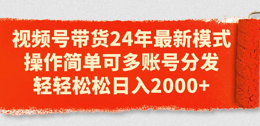 视频号带货24年最新模式，操作简单可多账号分发，轻轻松松日入2000+聚创吧-网创项目资源站-副业项目-创业项目-搞钱项目聚创吧