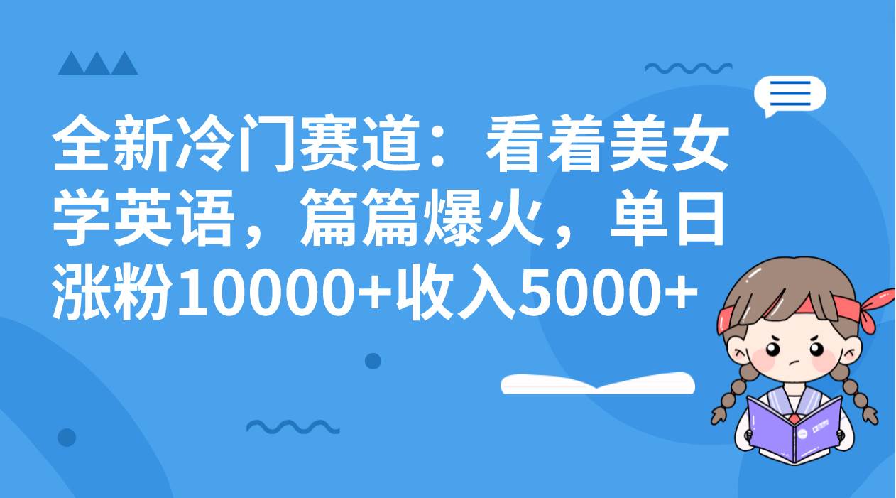 全新冷门赛道：看着美女学英语，篇篇爆火，单日涨粉10000+收入5000+聚创吧-网创项目资源站-副业项目-创业项目-搞钱项目聚创吧