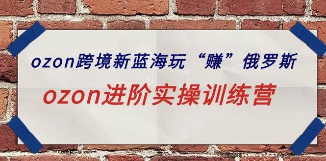 ozon跨境新蓝海玩“赚”俄罗斯，ozon进阶实操训练营聚创吧-网创项目资源站-副业项目-创业项目-搞钱项目聚创吧