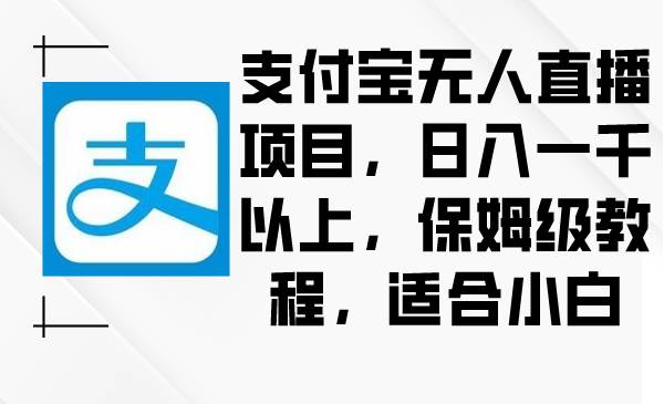 支付宝无人直播项目，日入一千以上，保姆级教程，适合小白聚创吧-网创项目资源站-副业项目-创业项目-搞钱项目聚创吧