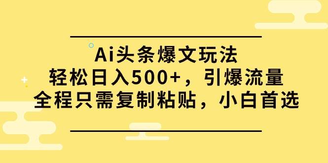 Ai头条爆文玩法，轻松日入500+，引爆流量全程只需复制粘贴，小白首选聚创吧-网创项目资源站-副业项目-创业项目-搞钱项目聚创吧