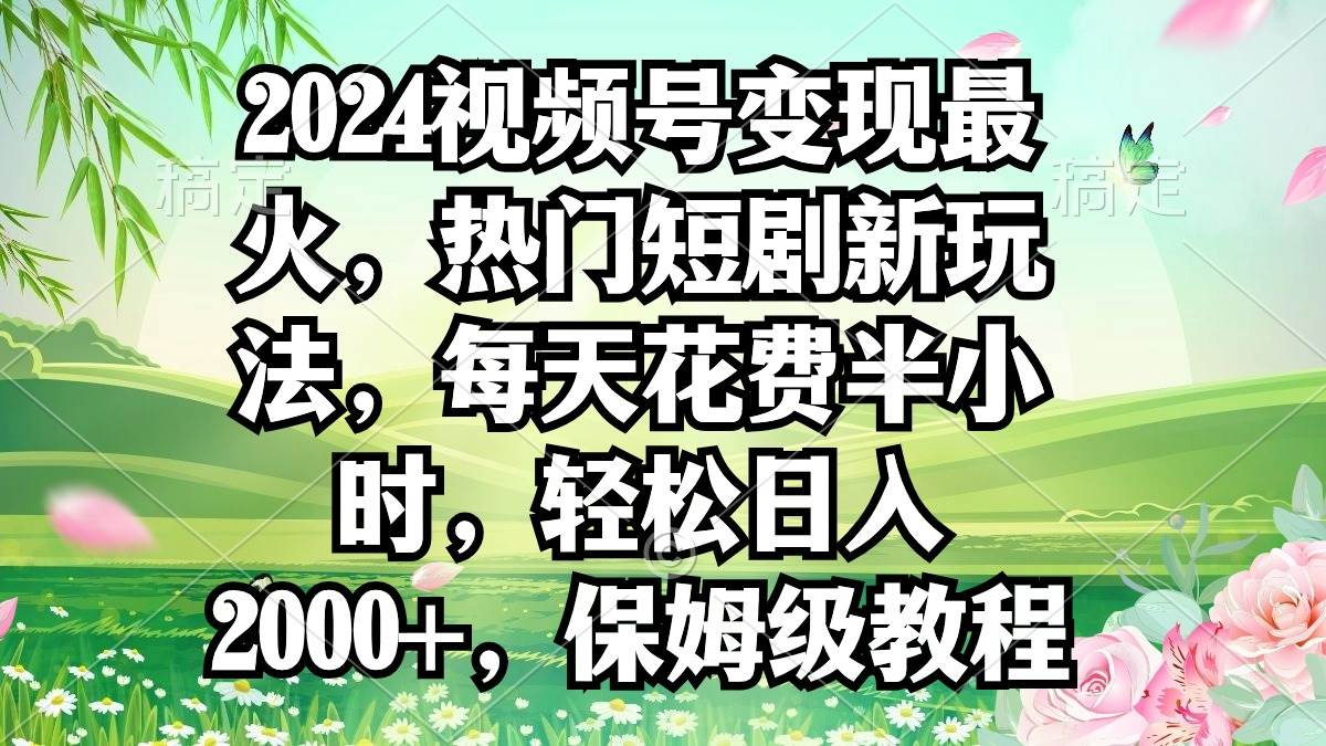 2024视频号变现最火，热门短剧新玩法，每天花费半小时，轻松日入2000+，…聚创吧-网创项目资源站-副业项目-创业项目-搞钱项目聚创吧
