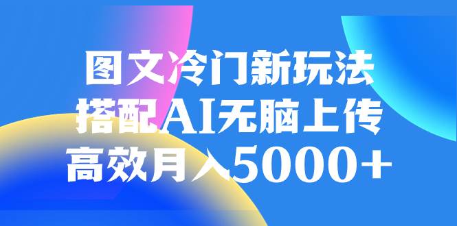 图文冷门新玩法，搭配AI无脑上传，高效月入5000+聚创吧-网创项目资源站-副业项目-创业项目-搞钱项目聚创吧