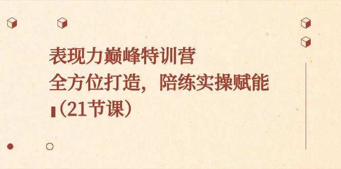 表现力巅峰特训营，全方位打造，陪练实操赋能（21节课）聚创吧-网创项目资源站-副业项目-创业项目-搞钱项目聚创吧