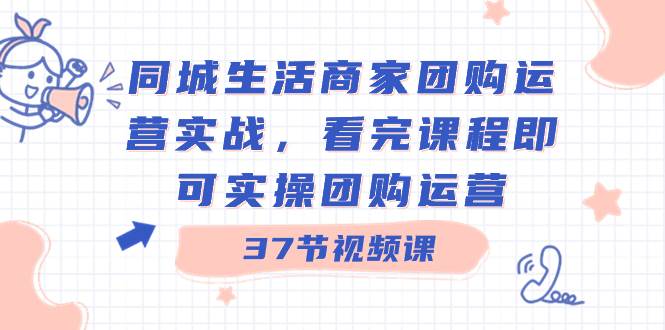 同城生活商家团购运营实战，看完课程即可实操团购运营（37节课）聚创吧-网创项目资源站-副业项目-创业项目-搞钱项目聚创吧