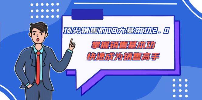 顶尖 销售的18大基本功2.0，掌握销售基本功快速成为销售高手聚创吧-网创项目资源站-副业项目-创业项目-搞钱项目聚创吧