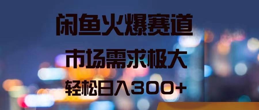 闲鱼火爆赛道，市场需求极大，轻松日入300+聚创吧-网创项目资源站-副业项目-创业项目-搞钱项目聚创吧