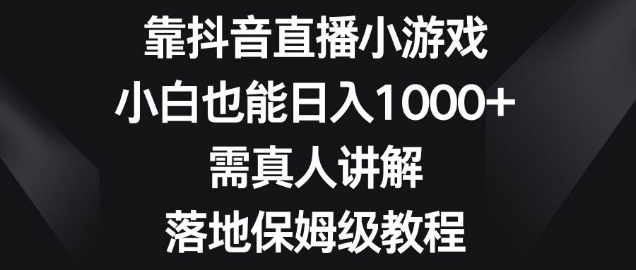 靠抖音直播小游戏，小白也能日入1000+，需真人讲解，落地保姆级教程聚创吧-网创项目资源站-副业项目-创业项目-搞钱项目聚创吧