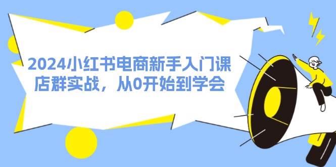 2024小红书电商新手入门课，店群实战，从0开始到学会（31节）聚创吧-网创项目资源站-副业项目-创业项目-搞钱项目聚创吧