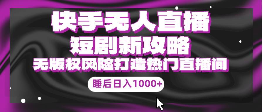 快手无人直播短剧新攻略，合规无版权风险，打造热门直播间，睡后日入1000+聚创吧-网创项目资源站-副业项目-创业项目-搞钱项目聚创吧