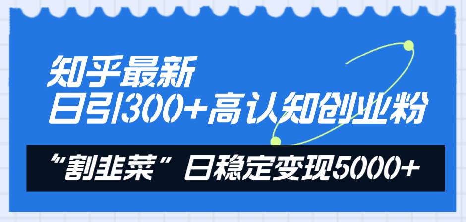 知乎最新日引300+高认知创业粉，“割韭菜”日稳定变现5000+聚创吧-网创项目资源站-副业项目-创业项目-搞钱项目聚创吧