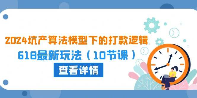 2024坑产算法 模型下的打款逻辑：618最新玩法（10节课）聚创吧-网创项目资源站-副业项目-创业项目-搞钱项目聚创吧