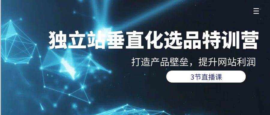 独立站-垂直化选品训练营，打造产品壁垒，提升网站利润（3节直播课）聚创吧-网创项目资源站-副业项目-创业项目-搞钱项目聚创吧