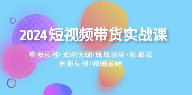 2024短视频带货实战课：赛道规划·选品方法·投流测品·放量玩法·流量规划聚创吧-网创项目资源站-副业项目-创业项目-搞钱项目聚创吧