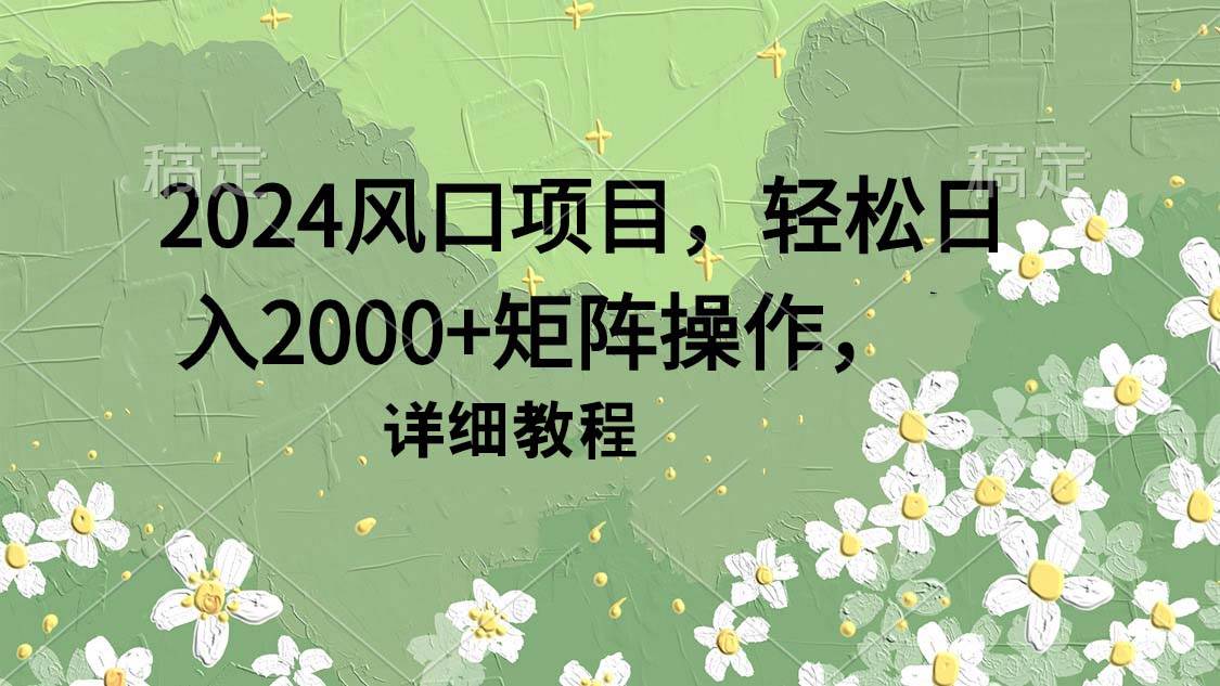 2024风口项目，轻松日入2000+矩阵操作，详细教程聚创吧-网创项目资源站-副业项目-创业项目-搞钱项目聚创吧