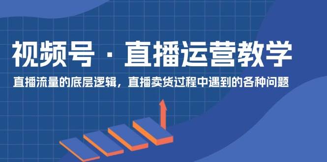 视频号 直播运营教学：直播流量的底层逻辑，直播卖货过程中遇到的各种问题聚创吧-网创项目资源站-副业项目-创业项目-搞钱项目聚创吧