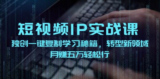 短视频 IP实战课，独创一键复制学习秘籍，转战新领域，月赚五万轻松行聚创吧-网创项目资源站-副业项目-创业项目-搞钱项目聚创吧