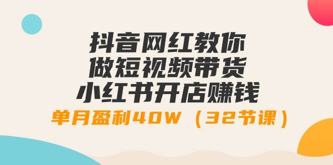 抖音网红教你做短视频带货+小红书开店赚钱，单月盈利40W（32节课）聚创吧-网创项目资源站-副业项目-创业项目-搞钱项目聚创吧