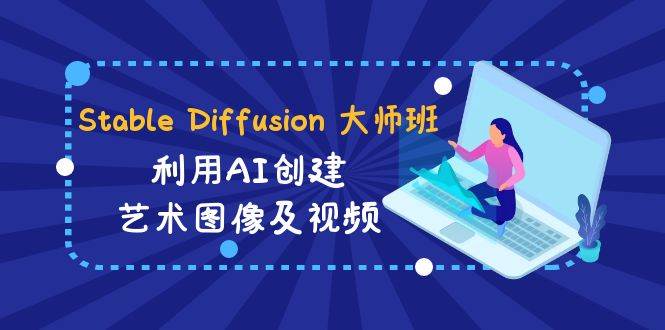 Stable Diffusion 大师班: 利用AI创建艺术图像及视频-31视频课-中英字幕聚创吧-网创项目资源站-副业项目-创业项目-搞钱项目聚创吧
