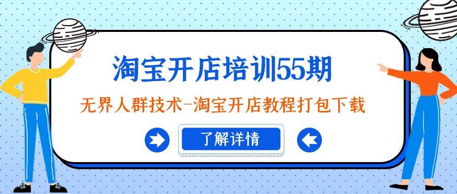 淘宝开店培训55期：无界人群技术-淘宝开店教程打包下载聚创吧-网创项目资源站-副业项目-创业项目-搞钱项目聚创吧