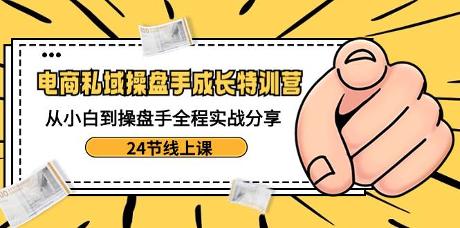 电商私域-操盘手成长特训营：从小白到操盘手全程实战分享-24节线上课聚创吧-网创项目资源站-副业项目-创业项目-搞钱项目聚创吧