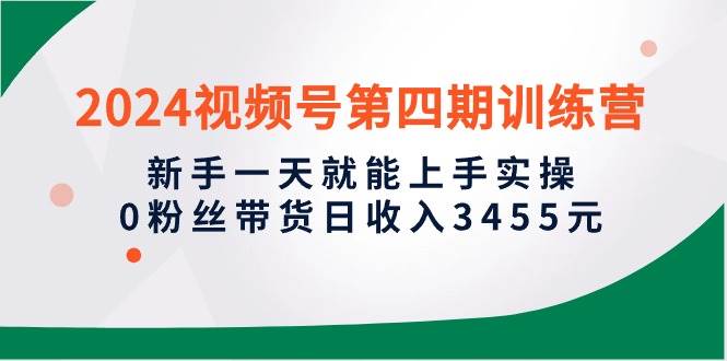 2024视频号第四期训练营，新手一天就能上手实操，0粉丝带货日收入3455元聚创吧-网创项目资源站-副业项目-创业项目-搞钱项目聚创吧